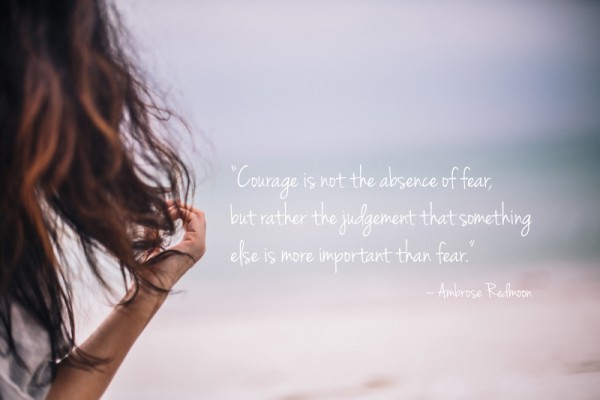 “Courage is not the absence of fear, but rather the judgement